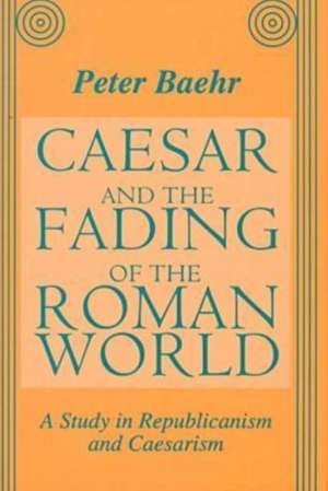 Caesar and the Fading of the Roman World: A Study in Republicanism and Caesarism de Peter Baehr