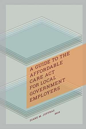 A Guide to the Affordable Care ACT for Local Government Employers de Diane M. Juffras