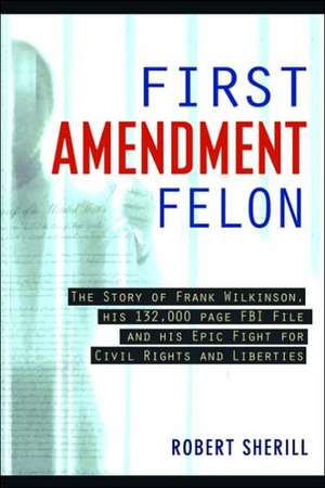 First Amendment Felon: The Story of Frank Wilkinson, His 132,000 Page FBI File and His Epic Fight for Civil Rights and Liberties de Robert Sherill