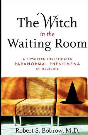 The Witch in the Waiting Room: A Physician Investigates Paranormal Phenomena in Medicine de Robert S. Bobrow