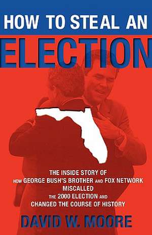 How to Steal an Election: The Inside Story of How George Bush's Brother and FOX Network Miscalled the 2000 Election and Changed the Cour de David W. Moore