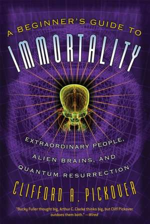 A Beginner's Guide to Immortality: Extraordinary People, Alien Brains, and Quantum Resurrection de Clifford A. Pickover