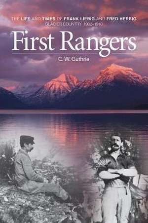 First Rangers: The Life and Times of Frank Liebig and Fred Herrig, Glacier Country 1902-1910 de C. W. Guthrie