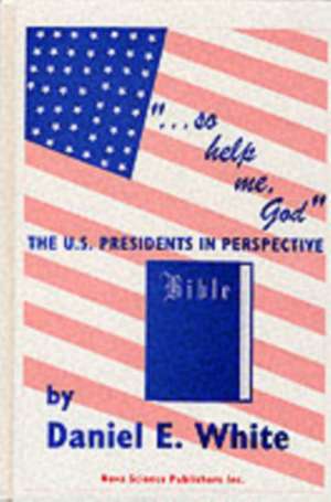 So Help Me God: The U.S. Presidents in Perspective de Daniel Ernest White