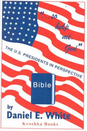 So Help Me God: The US Presidents in Perspective de Daniel E White