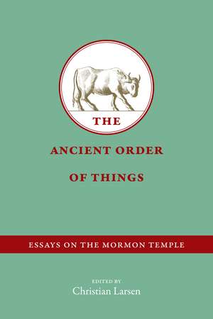 The Ancient Order of Things: Essays on the Mormon Temple de Christian Larsen