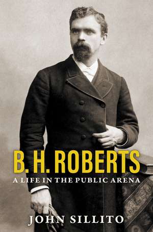 B. H. Roberts: A Life in the Public Arena de John Sillito