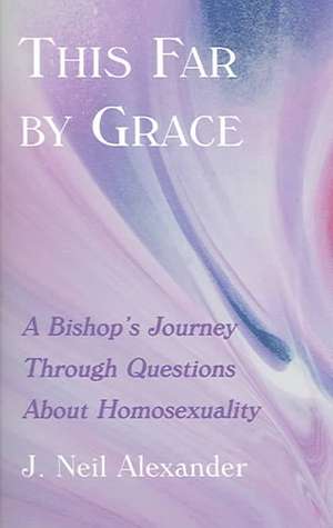 This Far by Grace: A Bishop's Journey Through Questions of Homosexuality de J.Neil Alexander