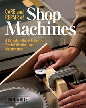 Care and Repair of Shop Machines: A Complete Guide to Setup, Troubleshooting, and Ma de John White