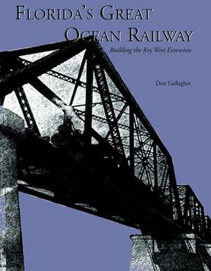 Florida's Great Ocean Railway: Building the Key West Extension de Dan Gallagher