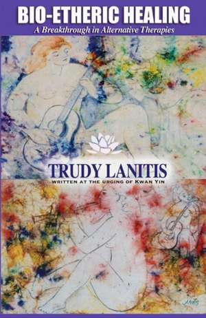 Bio-Etheric Healing: A Breakthrough in Alternative Therapies de Trudy Lanitis