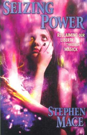 Seizing Power: Reclaiming Our Liberty Through Magick de Stephen Mace