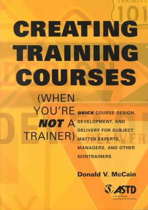 Creating Training Courses (When You're Not a Trainer): Quick Course Design, Development, and Delivery, for Subject Matter Experts, Managers, and Other de Donald V. McCain