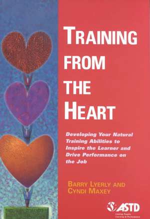 Training from the Heart: Developing Your Natural Training Abilities to Inspire the Learner and Drive Performance on the Job de Barry Lyerly