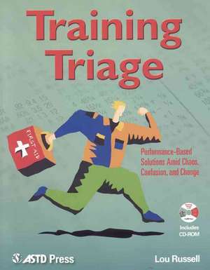 Training Triage: Performance-Based Solutions Amid Chaos, Confusion, and Change de Lou Russell