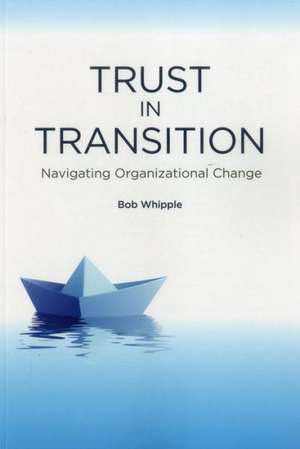 Trust in Transit: Navigating Organizational Change de Bob Whipple