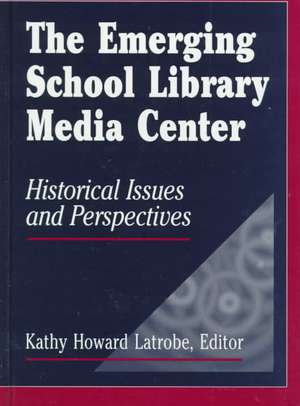 The Emerging School Library Media Center: Historical Issues and Perspectives de Kathy Howard Latrobe