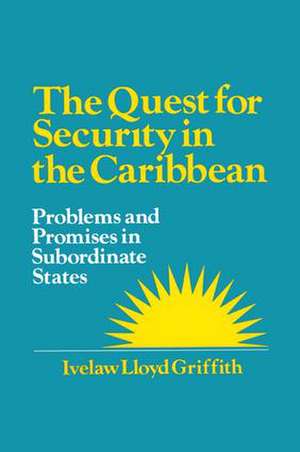 The Quest for Security in the Caribbean: Problems and Promises in Subordinate States de Ivelaw L. Griffith