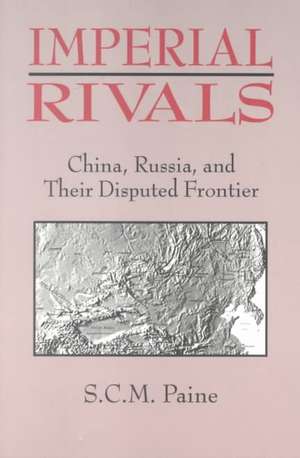 Imperial Rivals: China, Russia and Their Disputed Frontier de Sarah C.M. Paine