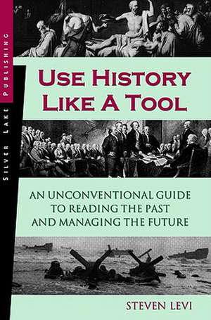 Use History Like a Tool: An Unconventional Guide to Reading the Past and Managing the Future de Steven Levi