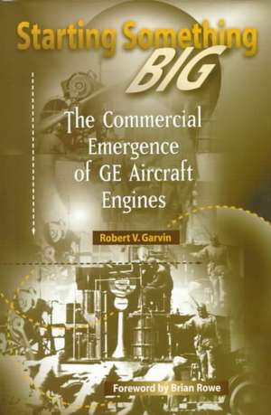 Starting Something Big: The Commercial Emergence of GE Aircraft Engines de Robert V. Garvin