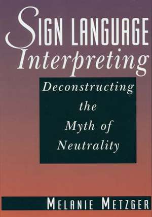 Sign Language Interpreting: Deconstructing the Myth of Neutrality de Melanie Metzger