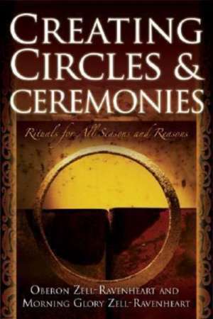 Creating Circles & Ceremonies: Rituals for All Seasons and Reasons de Oberon Zell-Ravenheart