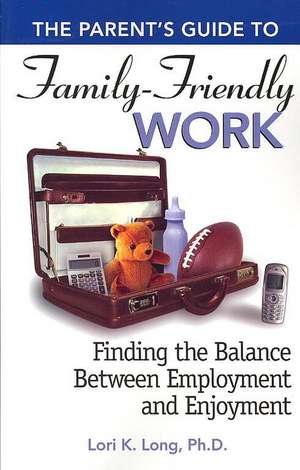 The Parent's Guide to Family-Friendly Work: Finding the Balance Between Employment and Enjoyment de Lori Long