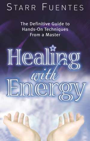 Healing with Energy: The Definitive Guide to Hands-On Techniques from a Master de Starr Fuentes