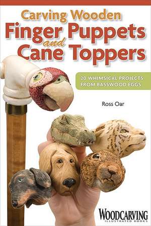 Carving Wooden Finger Puppets and Cane Toppers: 20 Whimsical Projects from Basswood Eggs de Ross Oar