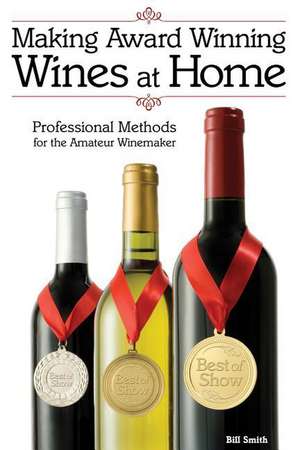 Making Award Winning Wines at Home: Professional Methods for the Amateur Winemaker de Bill Smith