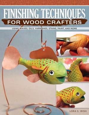 Finishing Techniques for Wood Crafters: Essential Methods with Acrylics, Oils, and More de Lora S. Irish