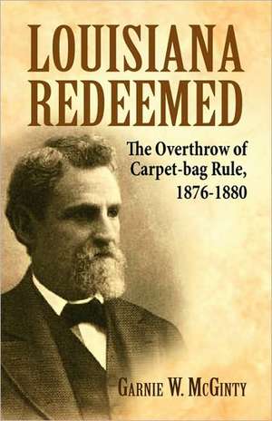 Louisiana Redeemed: The Overthrow of Carpet-Bag Rule 1876-1880 de Garnie W. McGinty