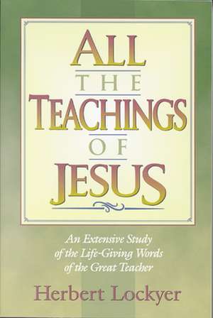 All the Teachings of Jesus: An Extensive Study of the Life Giving Words of the Great Teacher de Herbert Lockyer