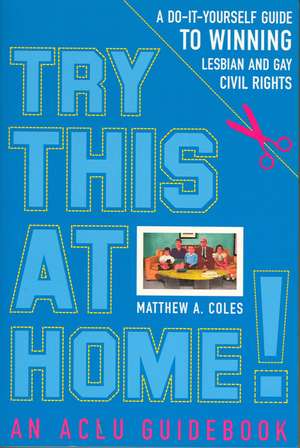 Try This at Home!: A Do-It-Yourself Guide to Winning Lesbian and Gay Civil Rights Policy de Matthew A. Coles