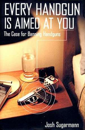 Every Handgun Is Aimed at You: The Case for Banning Handguns de Josh Sugarmann