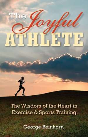 The Joyful Athlete: The Wisdom of the Heart in Exercise & Sports Training de George Beinhorn