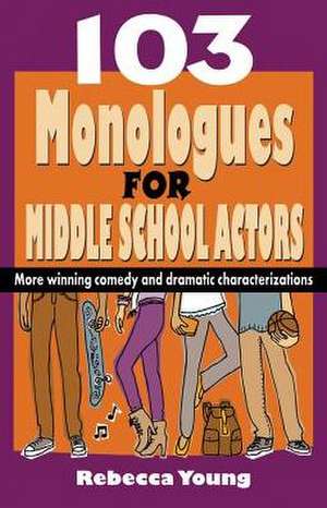 103 Monologues for Middle School Actors: More Winning Comedy & Dramatic Characterizations de Rebecca Young