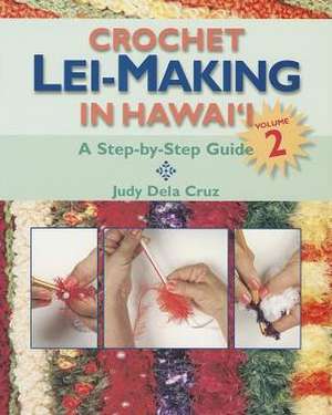 Crochet Lei-Making in Hawai'i, Volume 2: A Step-By-Step Guide de Judy Dela Cruz