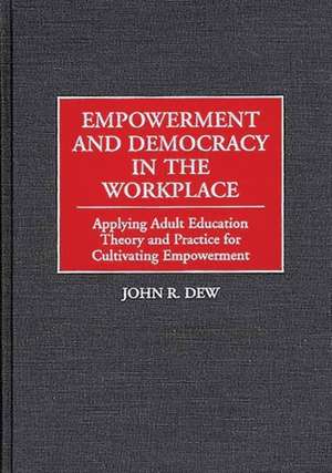 Empowerment and Democracy in the Workplace: Applying Adult Education Theory and Practice for Cultivating Empowerment de John R. Dew