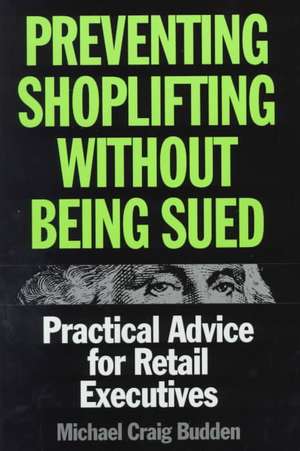 Preventing Shoplifting Without Being Sued: Practical Advice for Retail Executives de Michael C. Budden