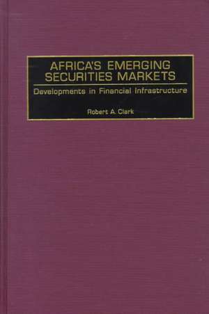 Africa's Emerging Securities Markets: Developments in Financial Infrastructure de Robert A. Clark