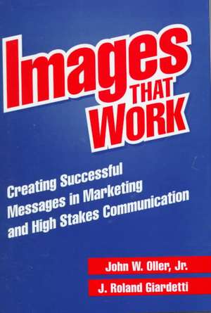 Images That Work: Creating Successful Messages in Marketing and High Stakes Communication de J. Roland Giardetti