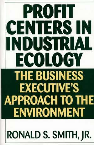 Profit Centers in Industrial Ecology: The Business Executive's Approach to the Environment de Ronald S. Smith