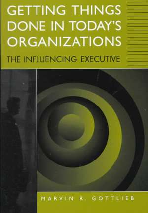 Getting Things Done in Today's Organizations: The Influencing Executive de Marvin R. Gottlieb Ph.D.