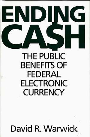 Ending Cash: The Public Benefits of Federal Electronic Currency de David R. Warwick