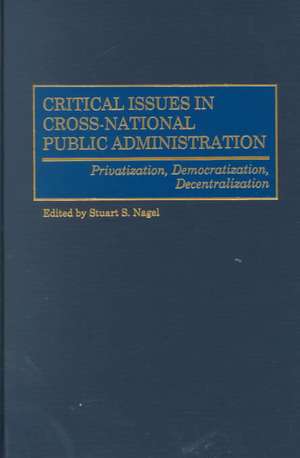 Critical Issues in Cross-National Public Administration: Privatization, Democratization, Decentralization de Stuart S. Nagel