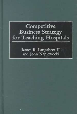 Competitive Business Strategy for Teaching Hospitals de James Langabeer