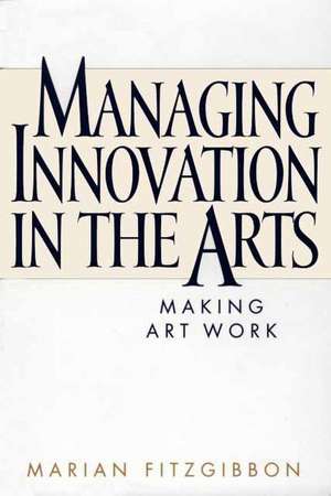 Managing Innovation in the Arts: Making Art Work de Marian Fitzgibbon