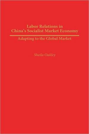 Labor Relations in China's Socialist Market Economy: Adapting to the Global Market de Sheila Oakley